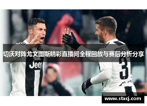 切沃对阵尤文图斯精彩直播间全程回放与赛后分析分享