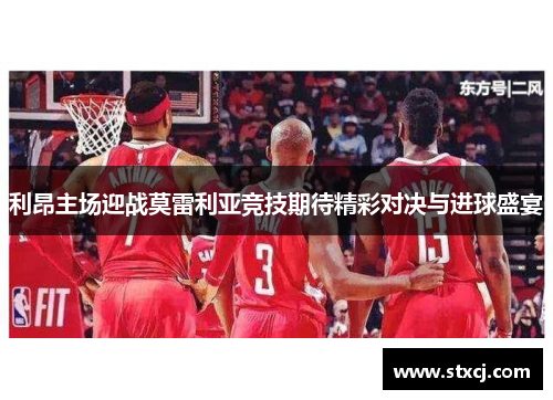 利昂主场迎战莫雷利亚竞技期待精彩对决与进球盛宴