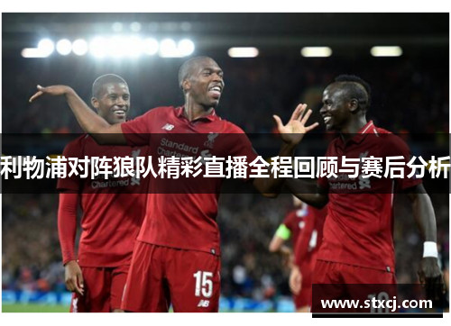 利物浦对阵狼队精彩直播全程回顾与赛后分析