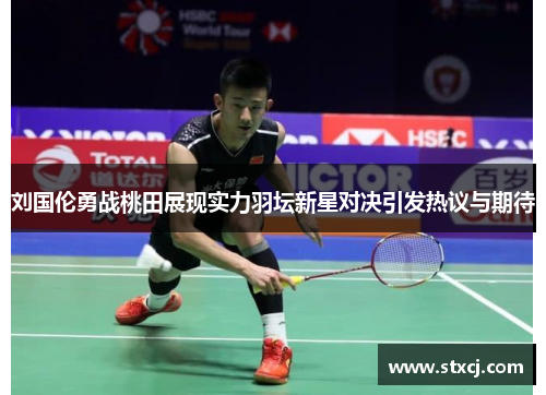刘国伦勇战桃田展现实力羽坛新星对决引发热议与期待