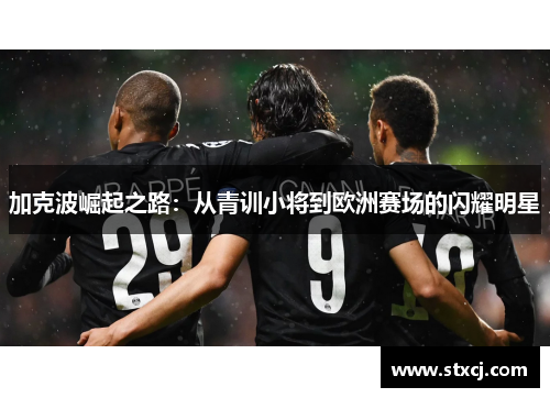 加克波崛起之路：从青训小将到欧洲赛场的闪耀明星
