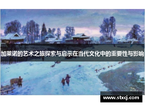 加莱诺的艺术之旅探索与启示在当代文化中的重要性与影响