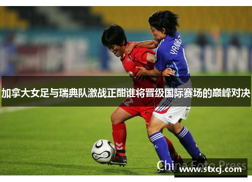 加拿大女足与瑞典队激战正酣谁将晋级国际赛场的巅峰对决