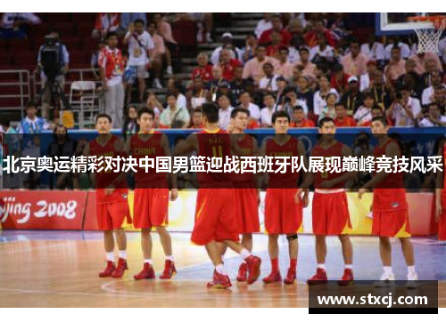 北京奥运精彩对决中国男篮迎战西班牙队展现巅峰竞技风采