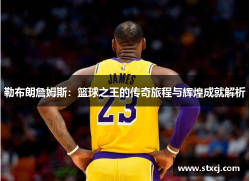勒布朗詹姆斯：篮球之王的传奇旅程与辉煌成就解析