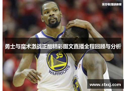 勇士与魔术激战正酣精彩图文直播全程回顾与分析