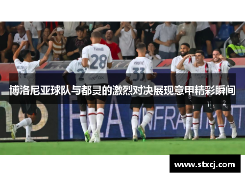 博洛尼亚球队与都灵的激烈对决展现意甲精彩瞬间