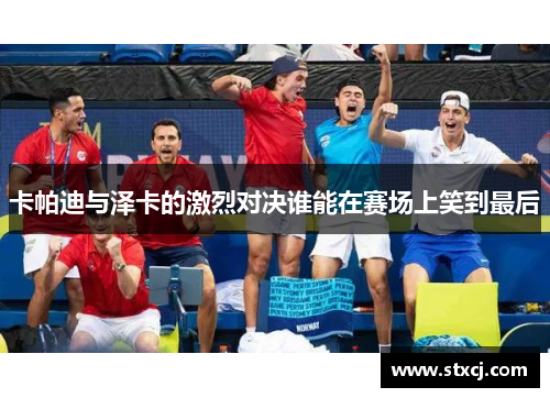 卡帕迪与泽卡的激烈对决谁能在赛场上笑到最后