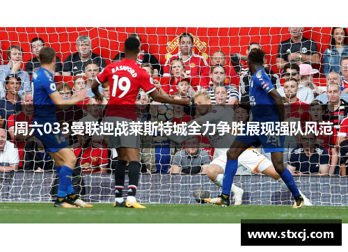 周六033曼联迎战莱斯特城全力争胜展现强队风范