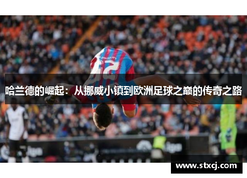 哈兰德的崛起：从挪威小镇到欧洲足球之巅的传奇之路