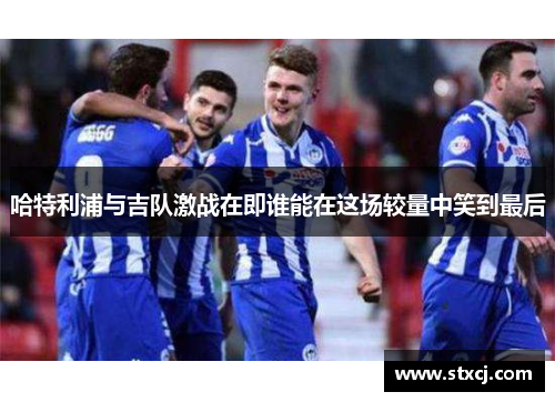 哈特利浦与吉队激战在即谁能在这场较量中笑到最后