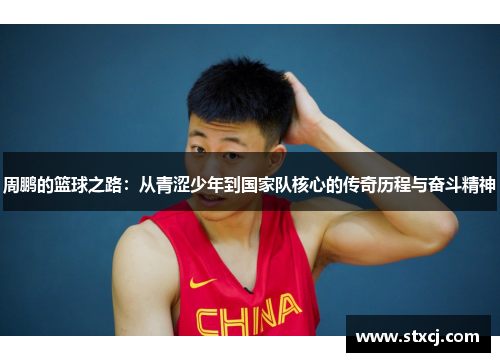 周鹏的篮球之路：从青涩少年到国家队核心的传奇历程与奋斗精神