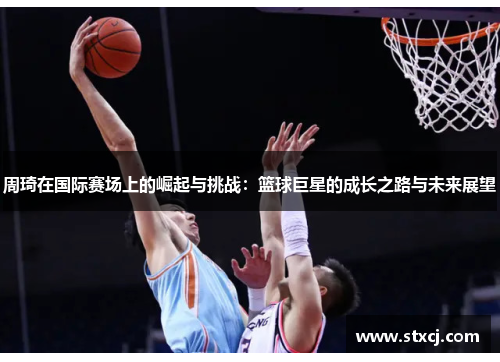 周琦在国际赛场上的崛起与挑战：篮球巨星的成长之路与未来展望