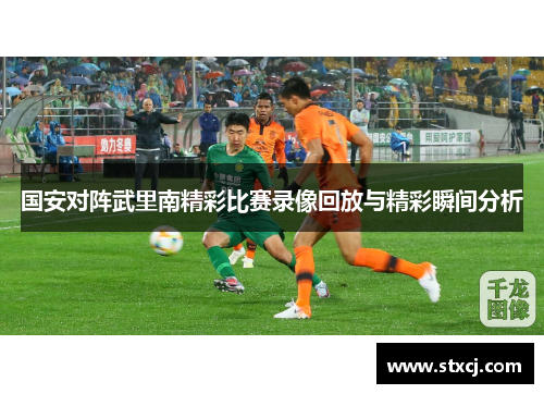国安对阵武里南精彩比赛录像回放与精彩瞬间分析