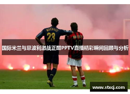 国际米兰与恩波利激战正酣PPTV直播精彩瞬间回顾与分析