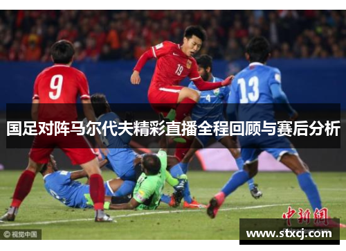 国足对阵马尔代夫精彩直播全程回顾与赛后分析