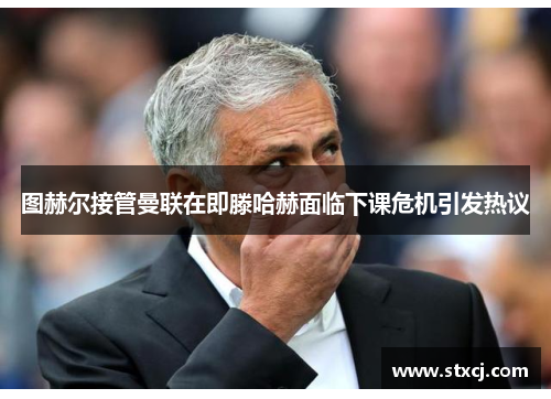 图赫尔接管曼联在即滕哈赫面临下课危机引发热议