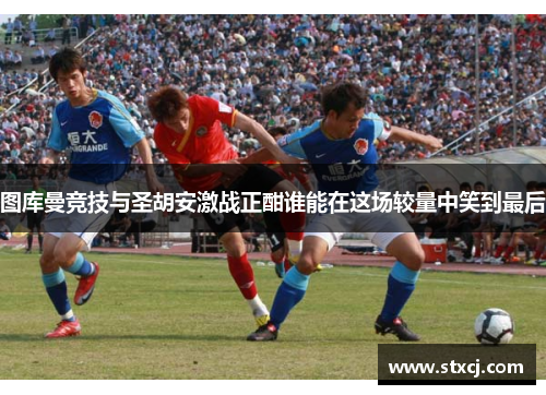 图库曼竞技与圣胡安激战正酣谁能在这场较量中笑到最后