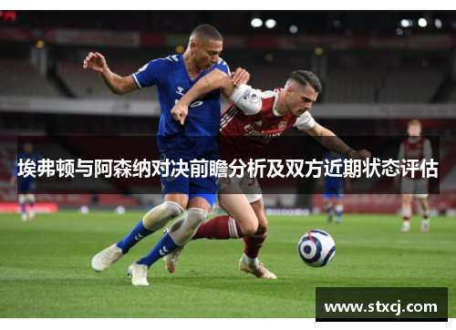 埃弗顿与阿森纳对决前瞻分析及双方近期状态评估