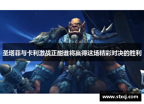 圣塔菲与卡利激战正酣谁将赢得这场精彩对决的胜利