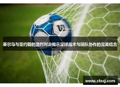 基尔马与圣约翰的激烈对决揭示足球战术与团队协作的完美结合