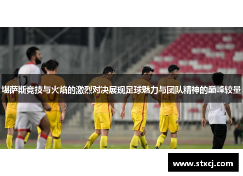 堪萨斯竞技与火焰的激烈对决展现足球魅力与团队精神的巅峰较量