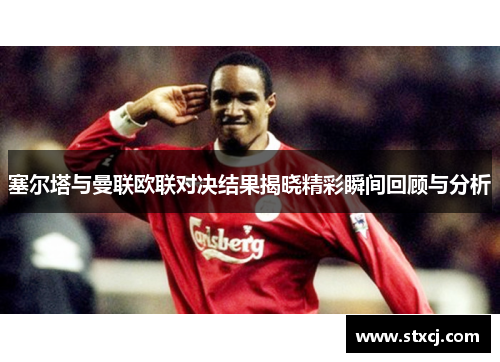 塞尔塔与曼联欧联对决结果揭晓精彩瞬间回顾与分析
