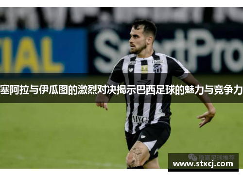 塞阿拉与伊瓜图的激烈对决揭示巴西足球的魅力与竞争力