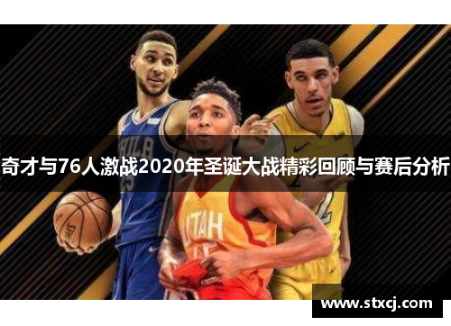 奇才与76人激战2020年圣诞大战精彩回顾与赛后分析