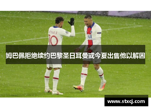 姆巴佩拒绝续约巴黎圣日耳曼或今夏出售他以解困