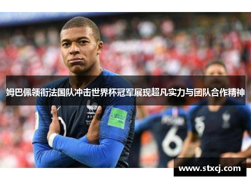姆巴佩领衔法国队冲击世界杯冠军展现超凡实力与团队合作精神