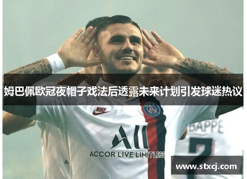 姆巴佩欧冠夜帽子戏法后透露未来计划引发球迷热议