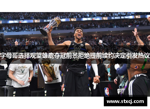 字母哥选择观望雄鹿夺冠前景拒绝提前续约决定引发热议