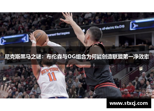 尼克斯黑马之谜：布伦森与OG组合为何能创造联盟第一净效率