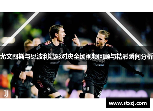 尤文图斯与恩波利精彩对决全场视频回顾与精彩瞬间分析