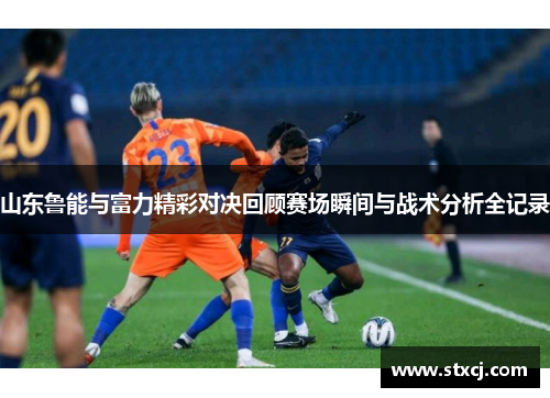 山东鲁能与富力精彩对决回顾赛场瞬间与战术分析全记录