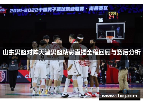 山东男篮对阵天津男篮精彩直播全程回顾与赛后分析