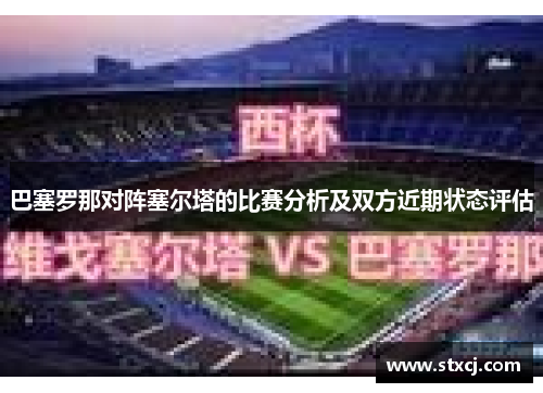 巴塞罗那对阵塞尔塔的比赛分析及双方近期状态评估
