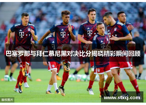 巴塞罗那与拜仁慕尼黑对决比分揭晓精彩瞬间回顾