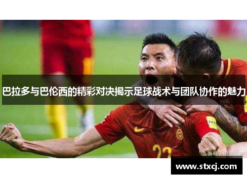 巴拉多与巴伦西的精彩对决揭示足球战术与团队协作的魅力