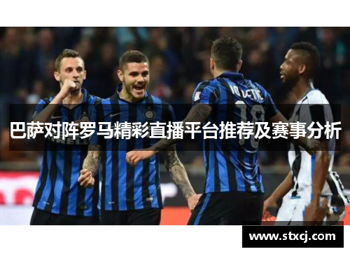 巴萨对阵罗马精彩直播平台推荐及赛事分析