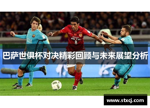 巴萨世俱杯对决精彩回顾与未来展望分析
