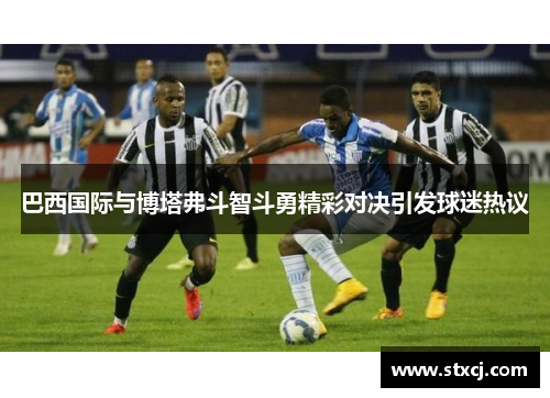 巴西国际与博塔弗斗智斗勇精彩对决引发球迷热议