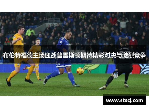 布伦特福德主场迎战普雷斯顿期待精彩对决与激烈竞争