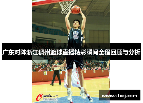 广东对阵浙江稠州篮球直播精彩瞬间全程回顾与分析