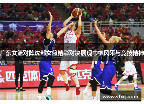 广东女篮对阵沈部女篮精彩对决展现巾帼风采与竞技精神