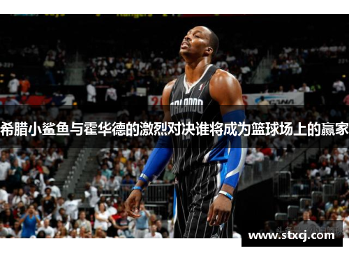 希腊小鲨鱼与霍华德的激烈对决谁将成为篮球场上的赢家