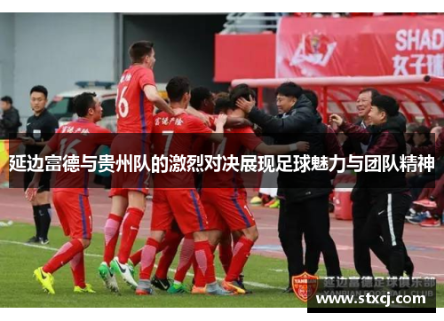 延边富德与贵州队的激烈对决展现足球魅力与团队精神