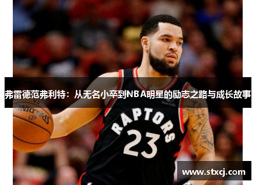 弗雷德范弗利特：从无名小卒到NBA明星的励志之路与成长故事