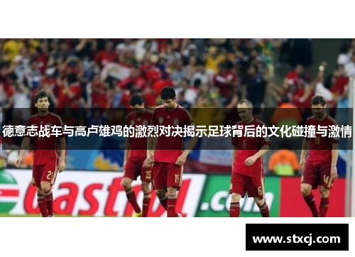 德意志战车与高卢雄鸡的激烈对决揭示足球背后的文化碰撞与激情